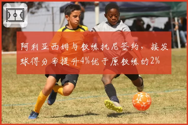 阿利亚西姆与教练托尼签约，接发球得分率提升4%优于原教练的2%