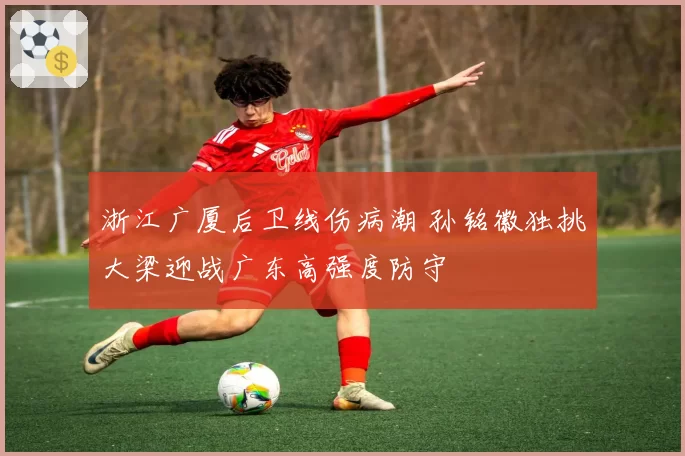 浙江广厦后卫线伤病潮 孙铭徽独挑大梁迎战广东高强度防守