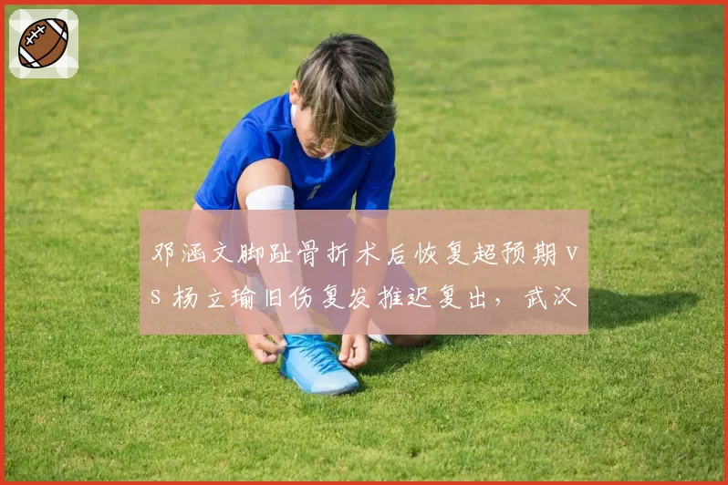 邓涵文脚趾骨折术后恢复超预期 vs 杨立瑜旧伤复发推迟复出，武汉三镇与北京国安边路核心康复周期迥异