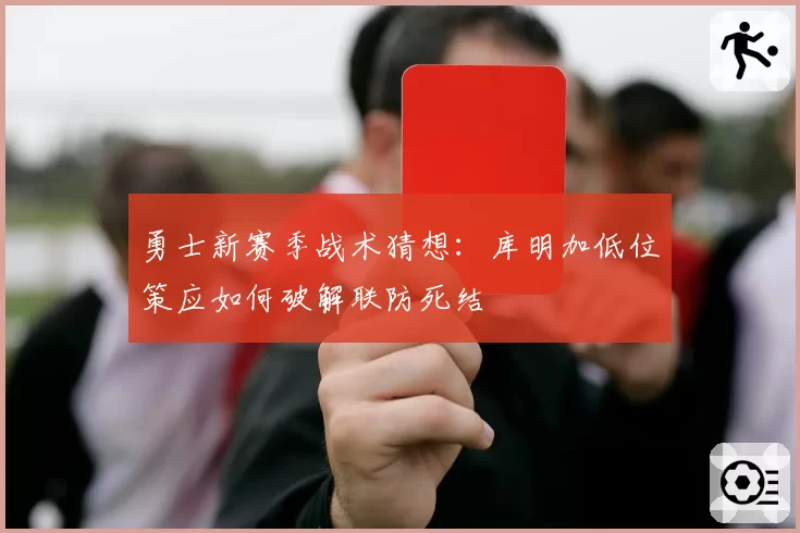 勇士新赛季战术猜想:库明加低位策应如何破解联防死结