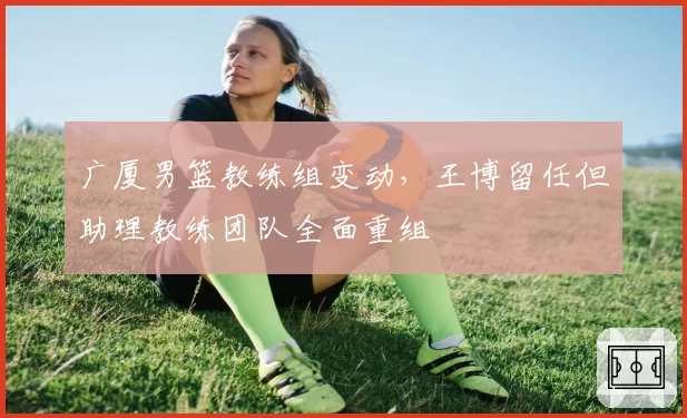 广厦男篮教练组变动，王博留任但助理教练团队全面重组