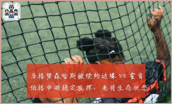 马格努森哈斯被续约边缘 vs 霍肯伯格中游稳定发挥，老将生存状态两重天