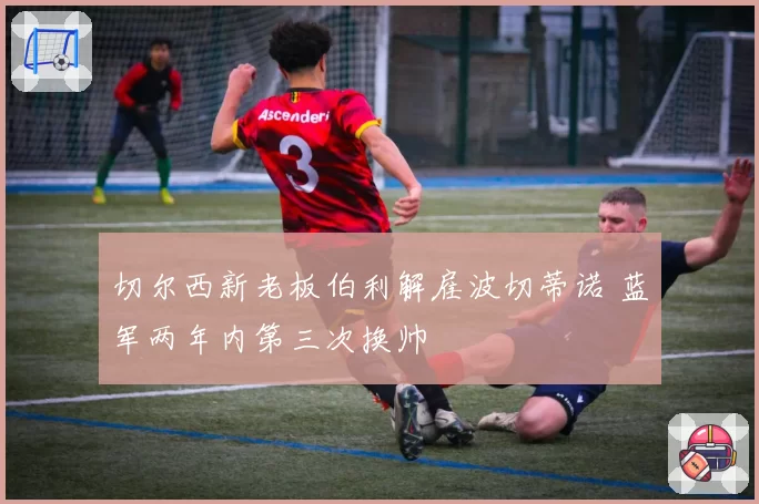 切尔西新老板伯利解雇波切蒂诺 蓝军两年内第三次换帅