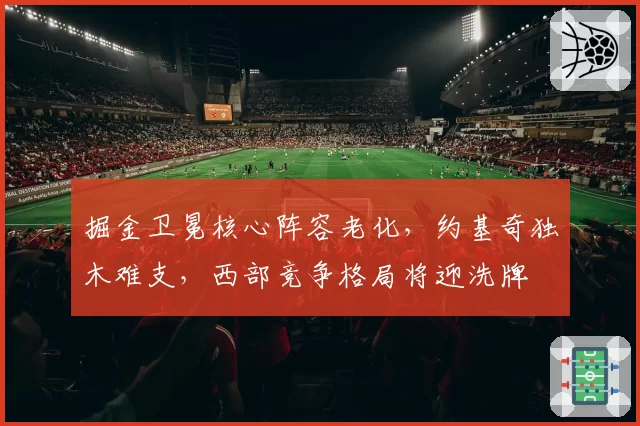 掘金卫冕核心阵容老化，约基奇独木难支，西部竞争格局将迎洗牌