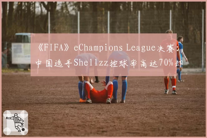 《FIFA》eChampions League决赛：中国选手Shellzz控球率高达70%却落败，“无效传控”打法引热议？