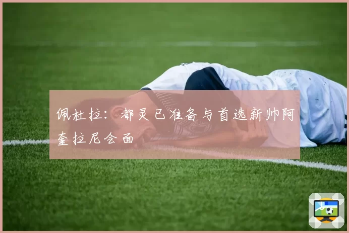佩杜拉:都灵已准备与首选新帅阿奎拉尼会面