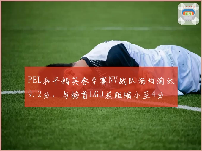 PEL和平精英春季赛NV战队场均淘汰9.2分，与榜首LGD差距缩小至4分