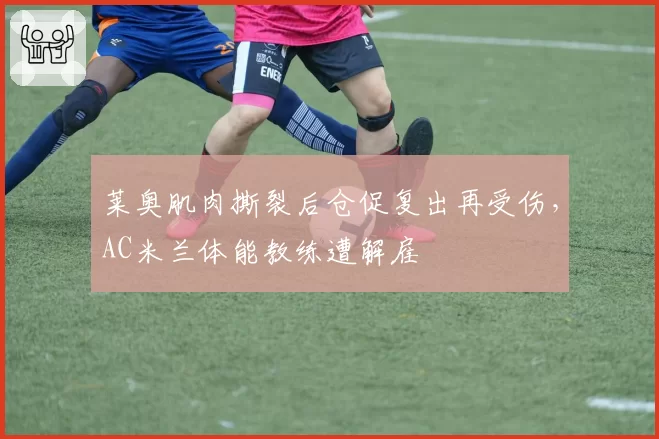 莱奥肌肉撕裂后仓促复出再受伤，AC米兰体能教练遭解雇
