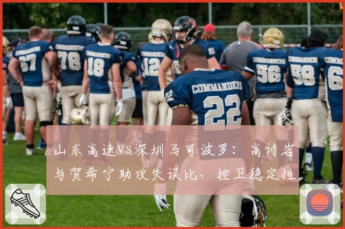 山东高速vs深圳马可波罗：高诗岩与贺希宁助攻失误比，控卫稳定性决定季后赛席位