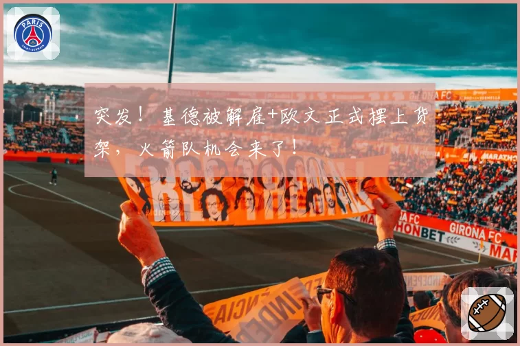 突发!基德被解雇+欧文正式摆上货架,火箭队机会来了!