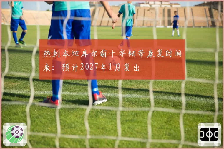热刺本坦库尔前十字韧带康复时间表：预计2027年1月复出