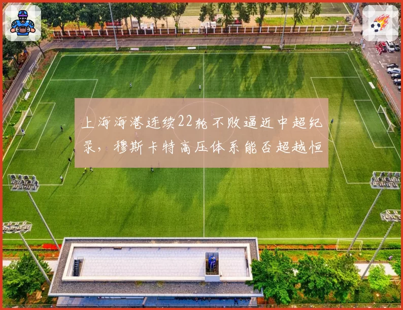 上海海港连续22轮不败逼近中超纪录，穆斯卡特高压体系能否超越恒大？