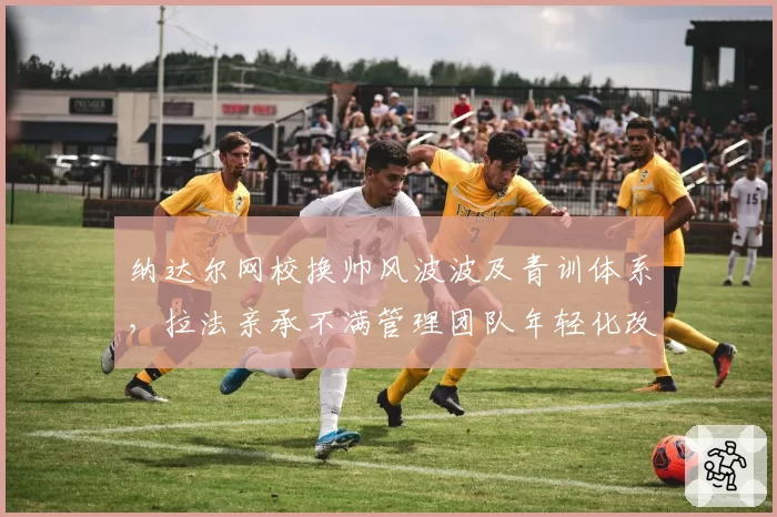 纳达尔网校换帅风波波及青训体系，拉法亲承不满管理团队年轻化改革？