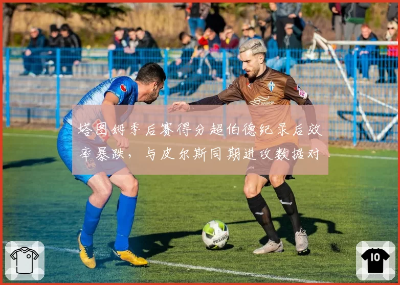 塔图姆季后赛得分超伯德纪录后效率暴跌，与皮尔斯同期进攻数据对比现隐忧