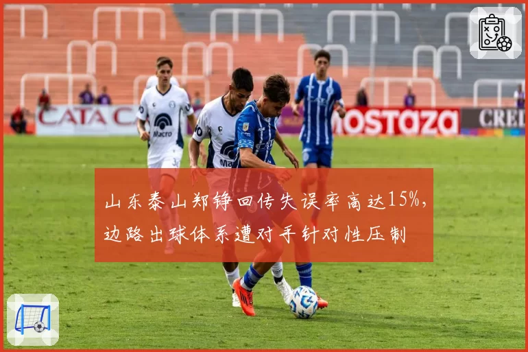 山东泰山郑铮回传失误率高达15%，边路出球体系遭对手针对性压制